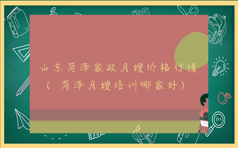 山东菏泽家政月嫂价格行情 (菏泽月嫂培训哪家好)